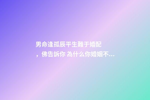 男命逢孤辰平生難于婚配，佛告訴你 為什么你婚姻不順 八字排盤(pán)男命星煞只有孤辰怎么回事